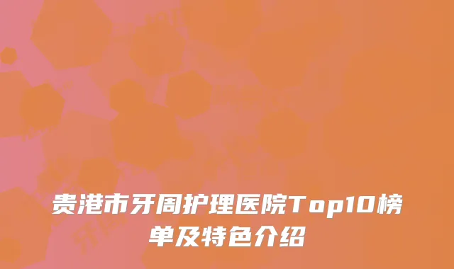 贵港市牙周护理医院Top10榜单及特色介绍