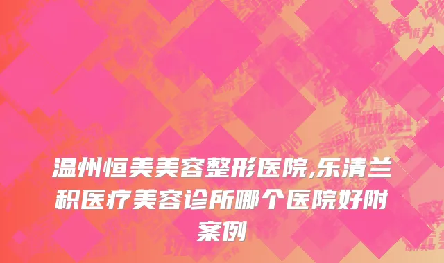 温州恒美美容整形医院,乐清兰积医疗美容诊所哪个医院好附案例