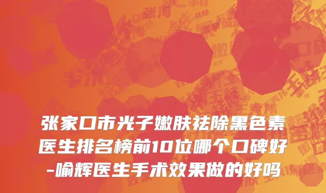 张家口市光子嫩肤祛除黑色素医生排名榜前10位哪个口碑好-喻辉医生手术效果做的好吗