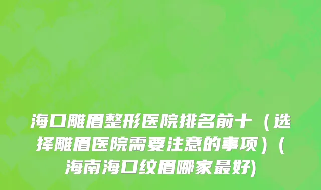海口雕眉整形医院排名前十（选择雕眉医院需要注意的事项）(海南海口纹眉哪家最好)