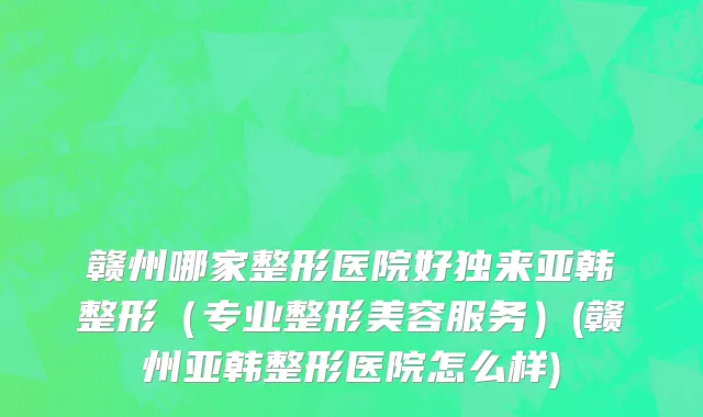 赣州哪家整形医院好独来亚韩整形（专业整形美容服务）(赣州亚韩整形医院怎么样)