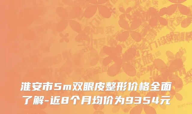 淮安市5m双眼皮整形价格全面了解-近8个月均价为9354元