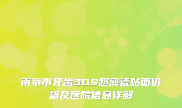 南京市牙齿3DS超薄瓷贴面价格及医院信息详解