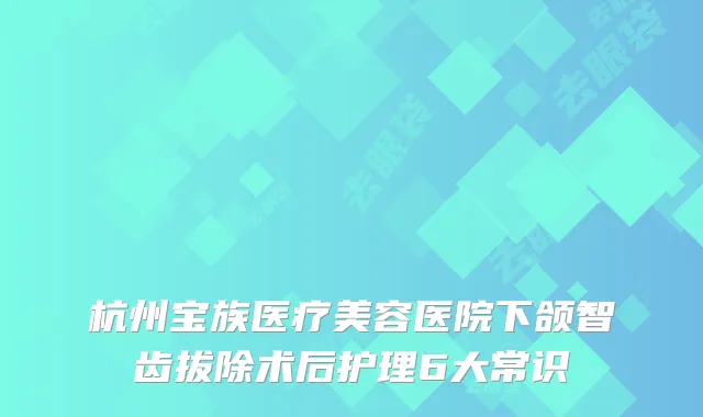 杭州宝族医疗美容医院下颌智齿拔除术后护理6大常识