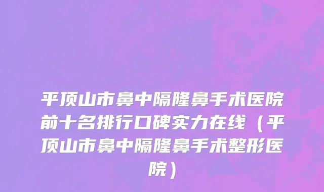 平顶山市鼻中隔隆鼻手术医院前十名排行口碑实力在线（平顶山市鼻中隔隆鼻手术整形医院）