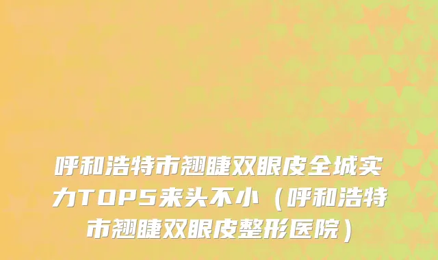 呼和浩特市翘睫双眼皮全城实力TOP5来头不小（呼和浩特市翘睫双眼皮整形医院）