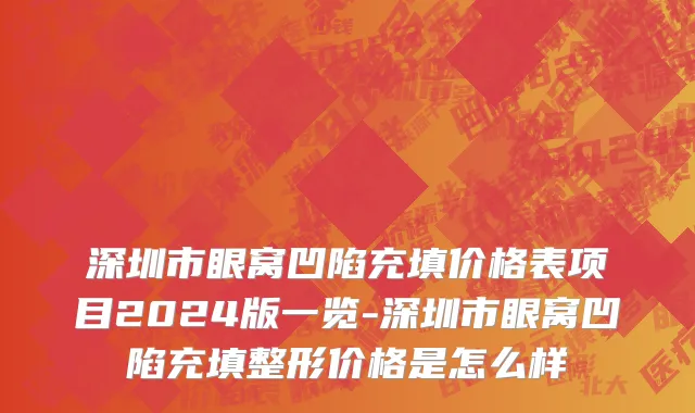 深圳市眼窝凹陷充填价格表项目2024版一览-深圳市眼窝凹陷充填整形价格是怎么样