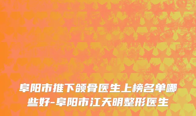 阜阳市推下颌骨医生上榜名单哪些好-阜阳市江天明整形医生