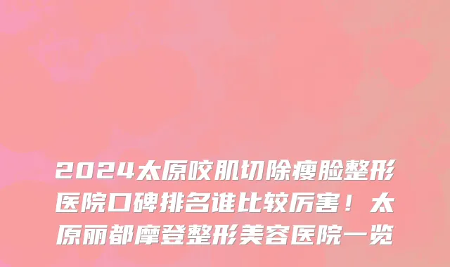 2024太原咬肌切除瘦脸整形医院口碑排名谁比较厉害!太原丽都摩登整形美容医院一览