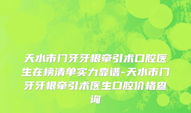 天水市门牙牙根牵引术口腔医生在榜清单实力靠谱-天水市门牙牙根牵引术医生口腔价格查询