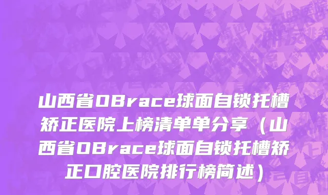 山西省OBrace球面自锁托槽矫正医院上榜清单单分享（山西省OBrace球面自锁托槽矫正口腔医院排行榜简述）