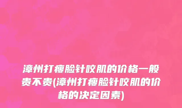 漳州打瘦脸针咬肌的价格一般贵不贵(漳州打瘦脸针咬肌的价格的决定因素)
