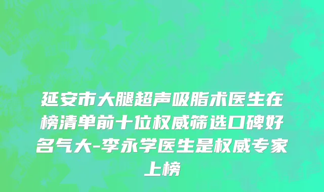 延安市大腿超声吸脂术医生在榜清单前十位权威筛选口碑好名气大-李永学医生是权威专家上榜