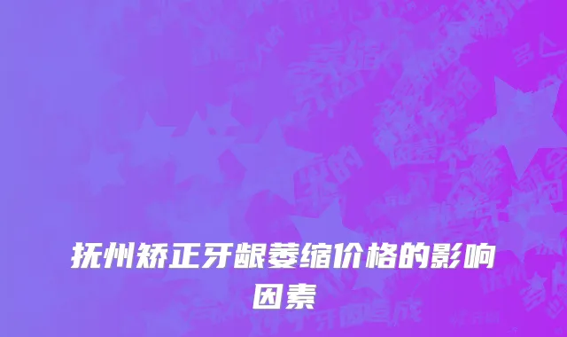 抚州矫正牙龈萎缩价格的影响因素
