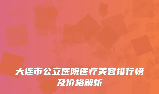 大连市公立医院医疗美容排行榜及价格解析