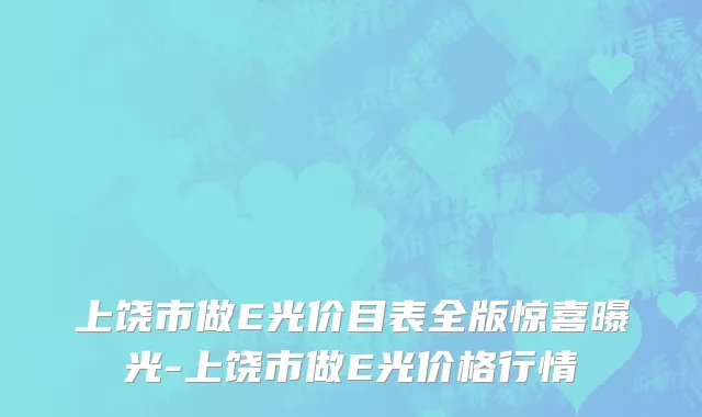 上饶市做E光价目表全版惊喜曝光-上饶市做E光价格行情