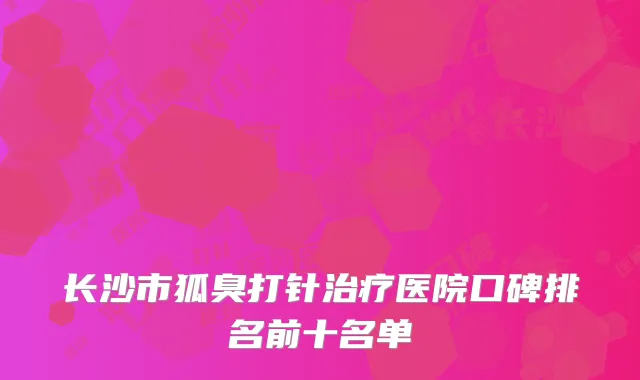 长沙市狐臭打针治疗医院口碑排名前十名单