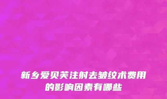新乡爱贝芙注射去皱纹术费用的影响因素有哪些