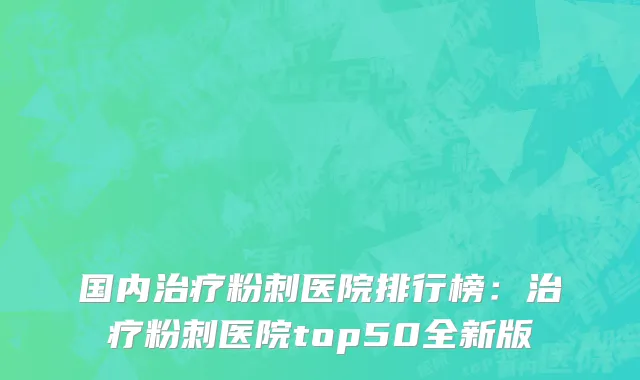 国内治疗粉刺医院排行榜：治疗粉刺医院top50全新版