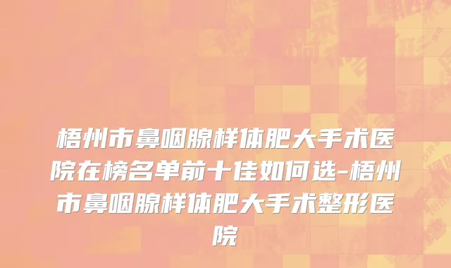 梧州市鼻咽腺样体肥大手术医院在榜名单前十佳如何选-梧州市鼻咽腺样体肥大手术整形医院