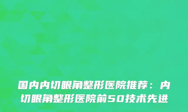 国内内切眼角整形医院推荐：内切眼角整形医院前50技术先进