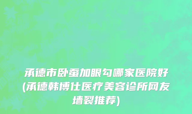 承德市卧蚕加眼勾哪家医院好(承德韩博仕医疗美容诊所网友墙裂推荐)