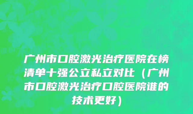 广州市口腔激光治疗医院在榜清单十强公立私立对比（广州市口腔激光治疗口腔医院谁的技术更好）