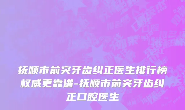 抚顺市前突牙齿纠正医生排行榜权威更靠谱-抚顺市前突牙齿纠正口腔医生