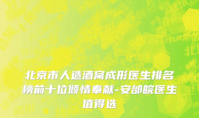 北京市人造酒窝成形医生排名榜前十位倾情奉献-安邰皖医生值得选
