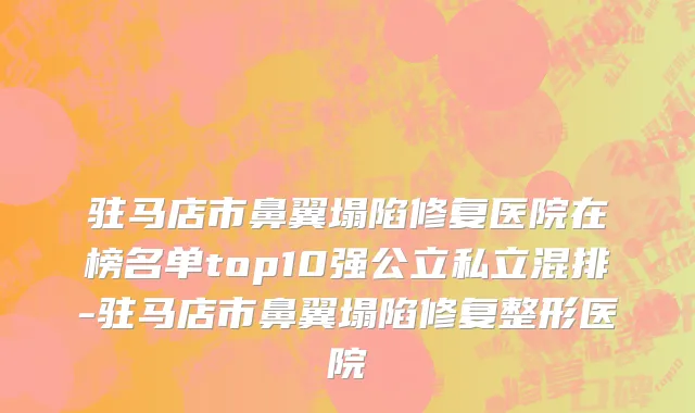 驻马店市鼻翼塌陷修复医院在榜名单top10强公立私立混排-驻马店市鼻翼塌陷修复整形医院