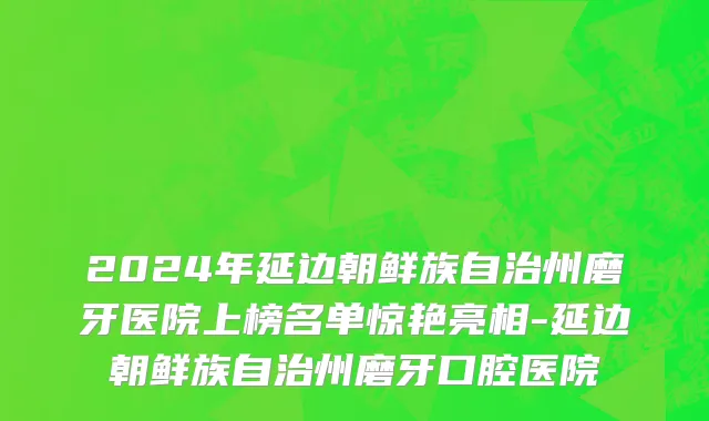 2024年延边朝鲜族自治州磨牙医院上榜名单惊艳亮相-延边朝鲜族自治州磨牙口腔医院