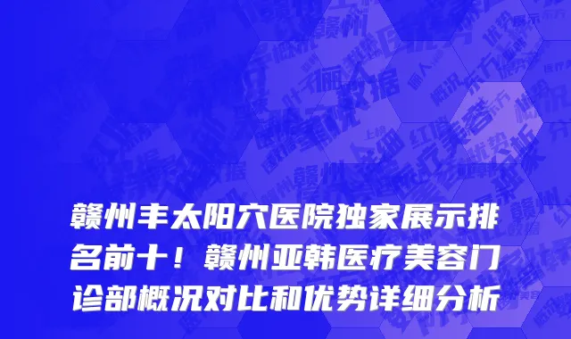 赣州丰太阳穴医院独家展示排名前十!赣州亚韩医疗美容门诊部概况对比和优势详细分析