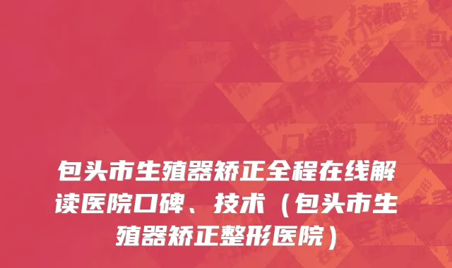 包头市生殖器矫正全程在线解读医院口碑、技术（包头市生殖器矫正整形医院）