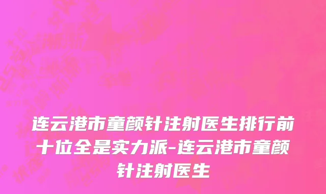 连云港市童颜针注射医生排行前十位全是实力派-连云港市童颜针注射医生