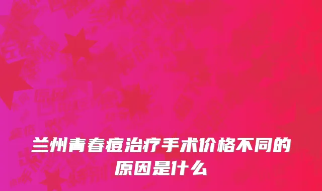 兰州青春痘治疗手术价格不同的原因是什么