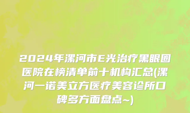 2024年漯河市E光治疗黑眼圈医院在榜清单前十机构汇总(漯河一诺美立方医疗美容诊所口碑多方面盘点~)