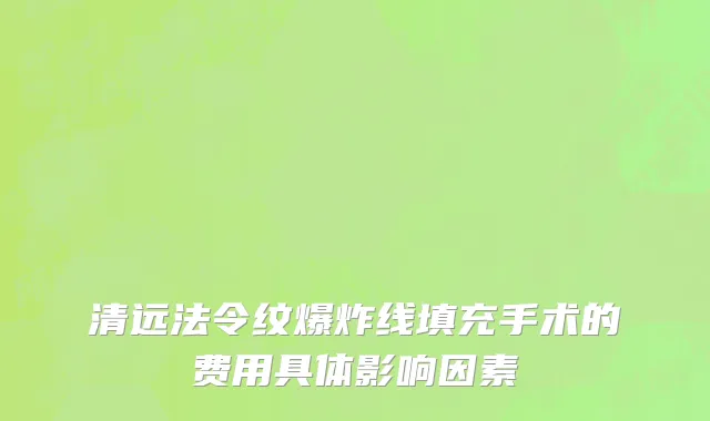 清远法令纹爆炸线填充手术的费用具体影响因素