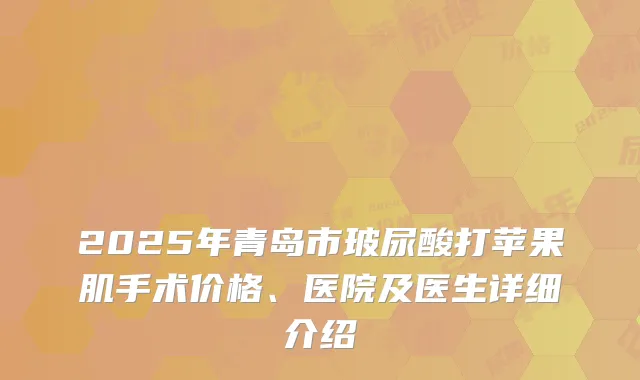 2025年青岛市玻尿酸打苹果肌手术价格、医院及医生详细介绍
