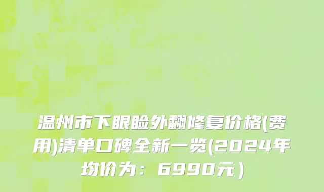 温州市下眼睑外翻修复价格(费用)清单口碑全新一览(2024年均价为：6990元）