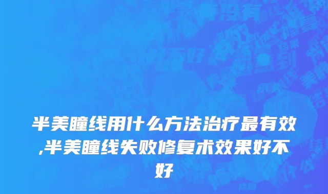 半美瞳线用什么方法治疗最有效,半美瞳线失败修复术效果好不好