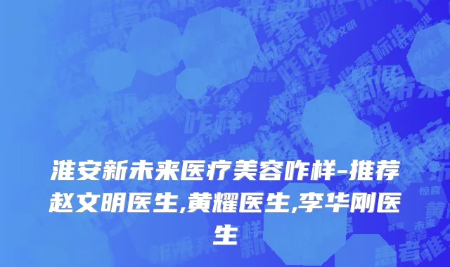 淮安新未来医疗美容咋样-推荐赵文明医生,黄耀医生,李华刚医生