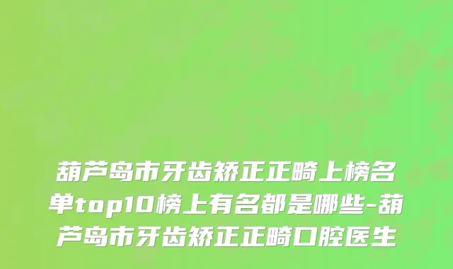 葫芦岛市牙齿矫正正畸上榜名单top10榜上有名都是哪些-葫芦岛市牙齿矫正正畸口腔医生