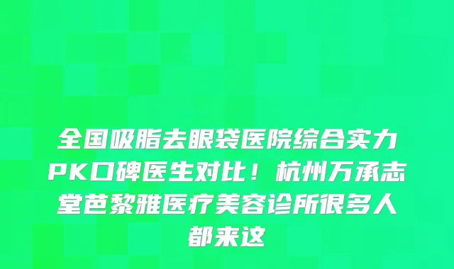 全国吸脂去眼袋医院综合实力PK口碑医生对比!杭州万承志堂芭黎雅医疗美容诊所很多人都来这