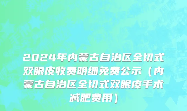 2024年内蒙古自治区全切式双眼皮收费明细免费公示（内蒙古自治区全切式双眼皮手术减肥费用）