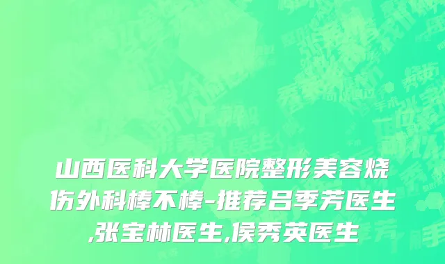 山西医科大学医院整形美容烧伤外科棒不棒-推荐吕季芳医生,张宝林医生,侯秀英医生