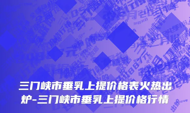 三门峡市垂乳上提价格表火热出炉-三门峡市垂乳上提价格行情
