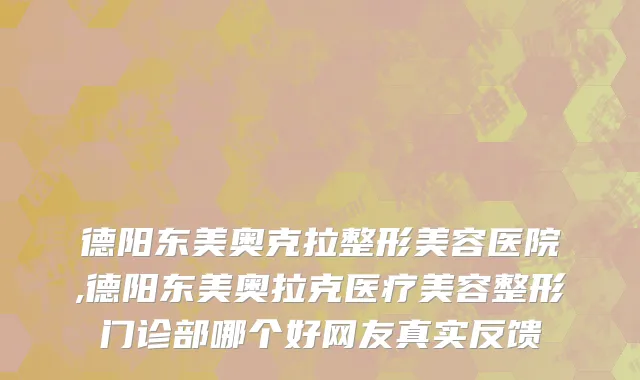德阳东美奥克拉整形美容医院,德阳东美奥拉克医疗美容整形门诊部哪个好网友真实反馈