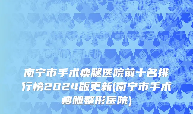 南宁市手术瘦腿医院前十名排行榜2024版更新(南宁市手术瘦腿整形医院)