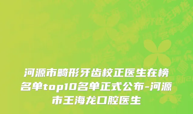 河源市畸形牙齿校正医生在榜名单top10名单正式公布-河源市王海龙口腔医生