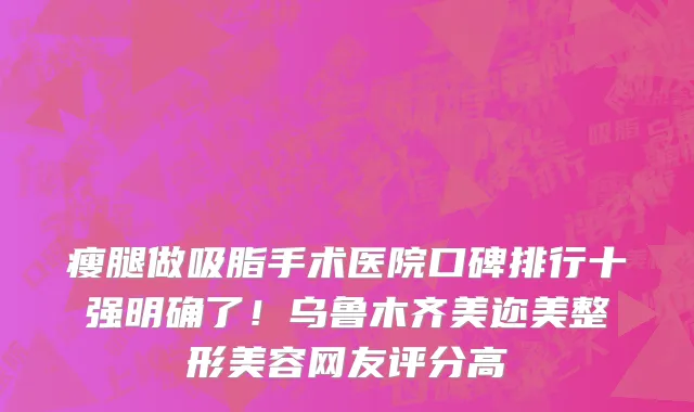 瘦腿做吸脂手术医院口碑排行十强明确了！乌鲁木齐美迩美整形美容网友评分高